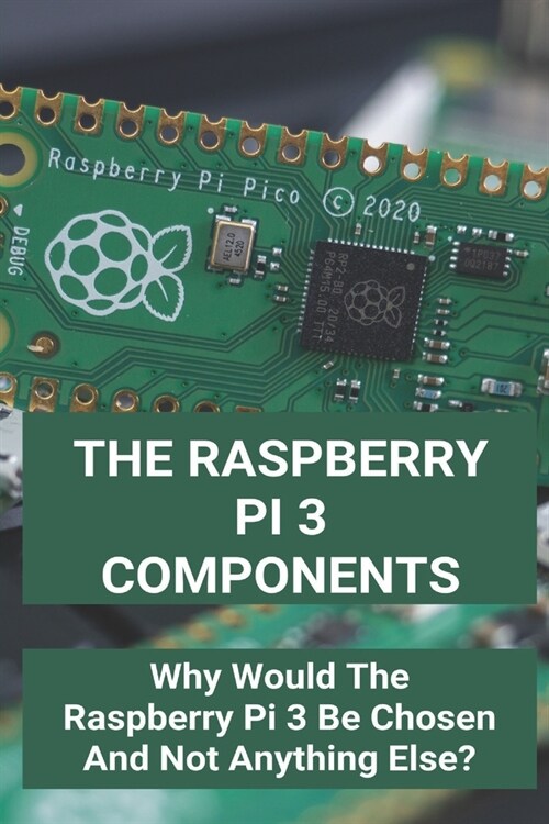 The Raspberry Pi 3 Components: Why Would The Raspberry Pi 3 Be Chosen And Not Anything Else?: Introduction To Raspberry Pi (Paperback)