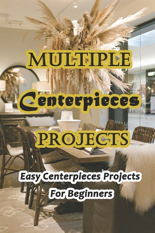 Multiple Centerpieces Projects: Easy Centerpieces Projects For Beginners: Each One Is Striking, Stunning, And Easily Unforgettable (Paperback)