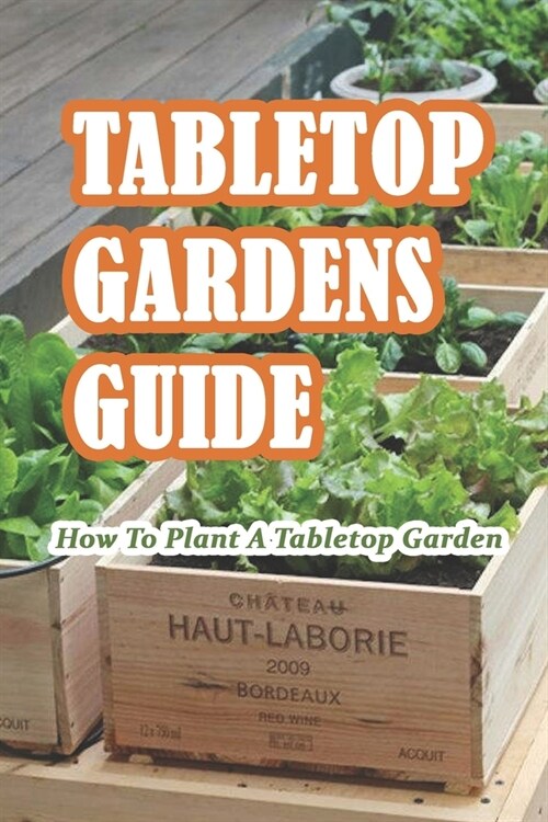 Tabletop Gardens Guide: How To Plant A Tabletop Garden: Beautiful Tutorials for Planting a Tabletop Garden (Paperback)