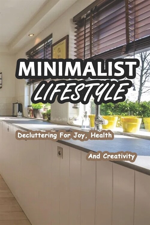 Minimalist Lifestyle: Decluttering For Joy, Health And Creativity: How to Simplify Life (Paperback)