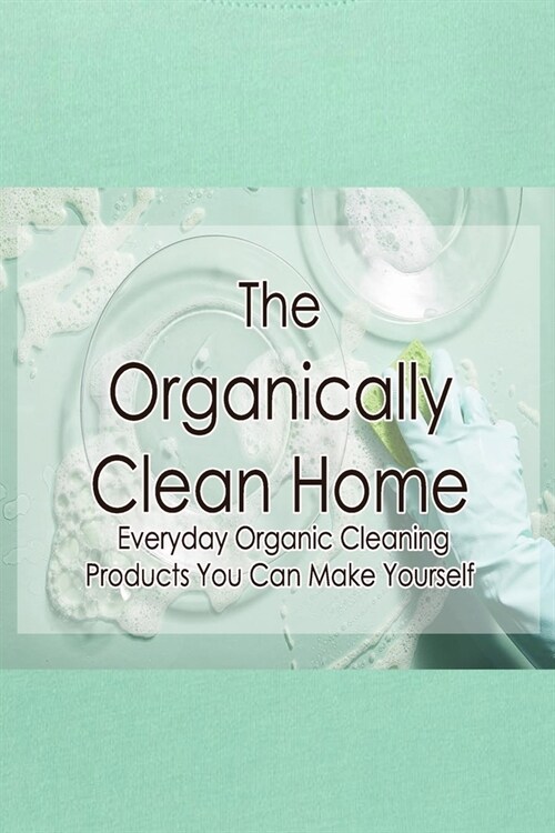 The Organically Clean Home: Everyday Organic Cleaning Products You Can Make Yourself: he Natural, Chemical-Free Way (Paperback)