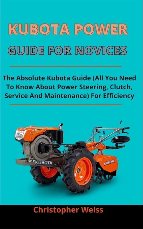 Kubota Power Guide For Novices: The Absolute Kubota Guide (All You Need To Know About Power Steering, Clutch, Service And Maintenance) For Efficiency (Paperback)