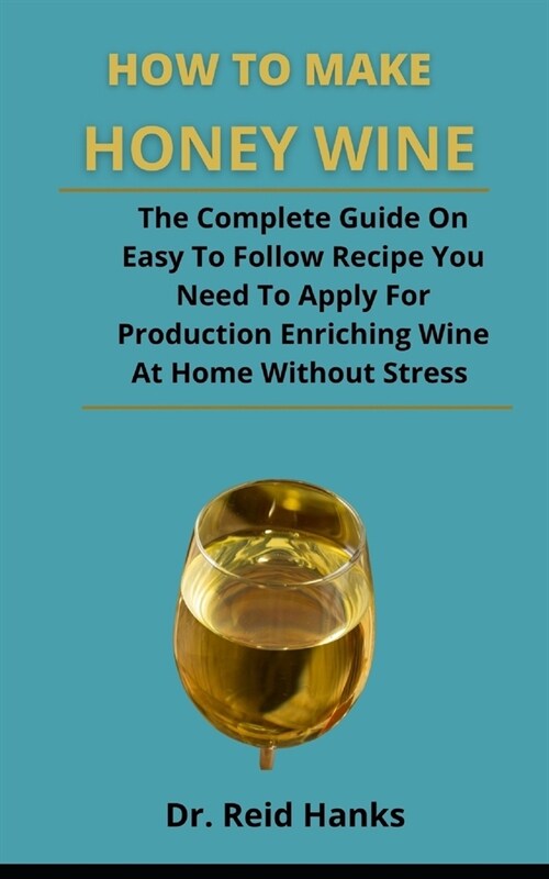 How To Make Honey Wine: The Complete Guide On Easy To Follow Recipes You Need To Apply For Producing Enriching Wine At Home Without Stress (Paperback)