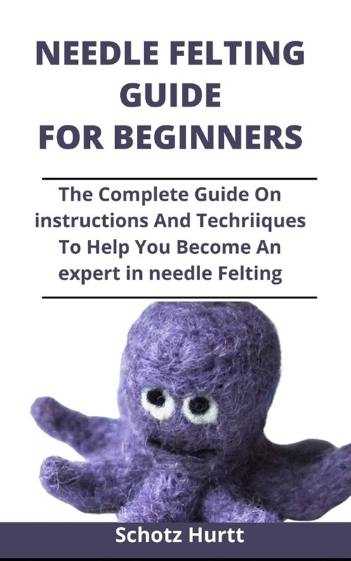 Needle Felting Guide For Beginners: The Complete Guide On Instructions And Techniques To Help You Become An Expert In Needle Felting (Paperback)