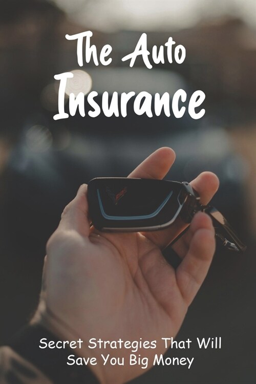 The Auto Insurance: Secret Strategies That Will Save You Big Money: Save Money Car Insurance Company (Paperback)