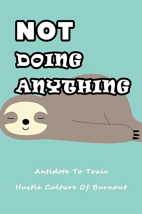 Not Doing Anything: Antidote To Toxic Hustle Culture Of Burnout: Do Nothing Guide (Paperback)