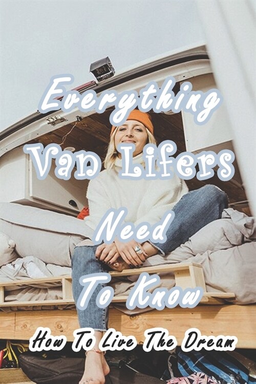Everything Van Lifers Need To Know: How To Live The Dream: Things Every Van Lifer Needs to Know (Paperback)