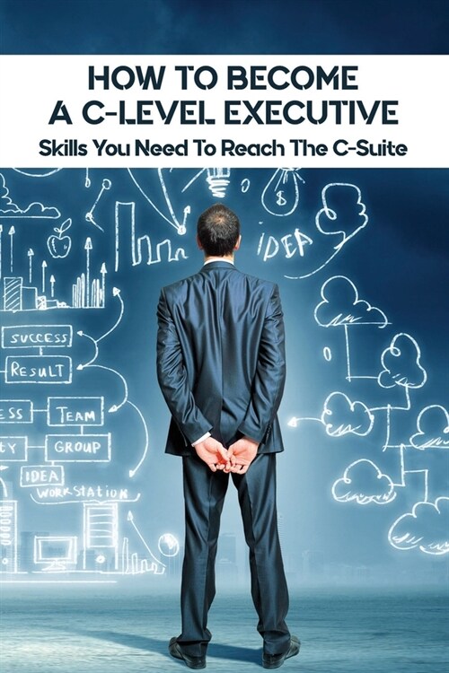 How To Become A C-Level Executive: Skills You Need To Reach The C-Suite: C-Suite Skills (Paperback)