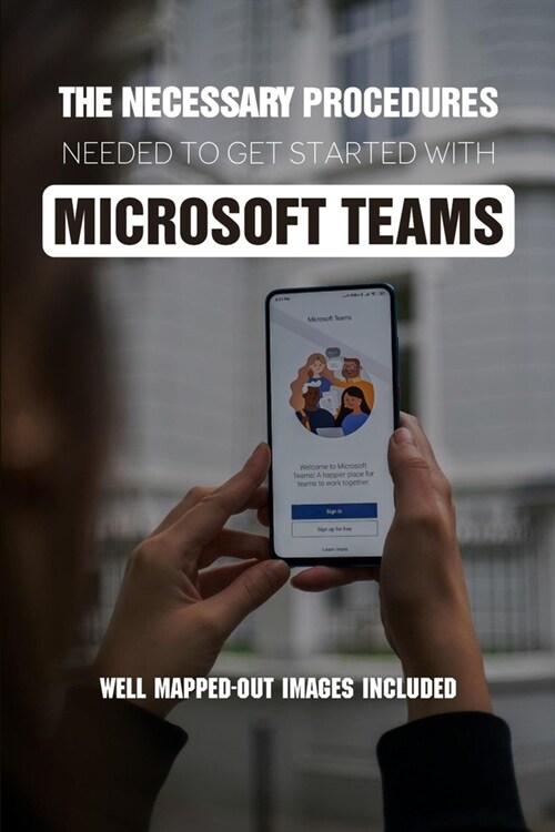 The Necessary Procedures Needed To Get Started With Microsoft Teams: Well Mapped-out Images Included: How To Use Microsoft Teams For Meetings (Paperback)