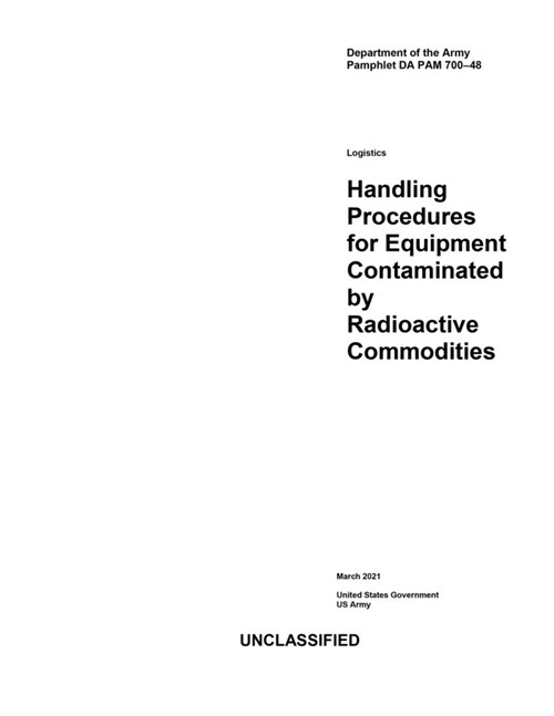 Department of the Army Pamphlet DA PAM 700-48 Logistics: Handling Procedures for Equipment Contaminated by Radioactive Commodities March 2021 (Paperback)