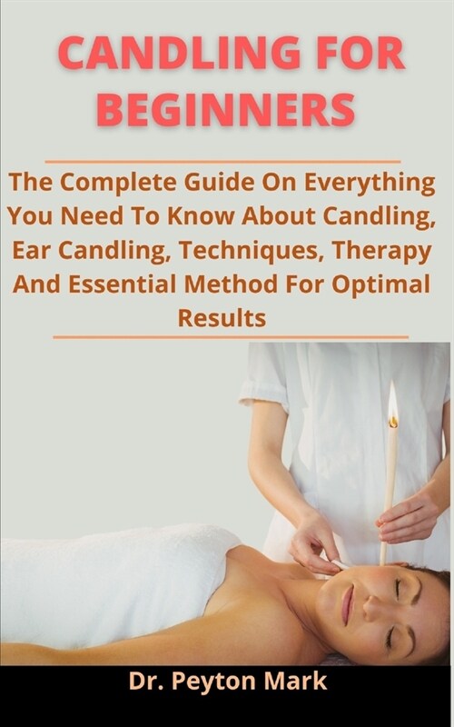 Candling For Beginners: The Complete Guide On Everything You Need To Know About Candling, Ear Candling, Techniques, Therapy And Essential Meth (Paperback)