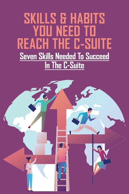 Skills & Habits You Need To Reach The C-Suite: Seven Skills Needed To Succeed In The C-suite: C Level Communication Skills (Paperback)