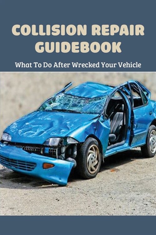 Collision Repair Guidebook: What To Do After Wrecked Your Vehicle: Auto Body Shop Insurance Coverage (Paperback)