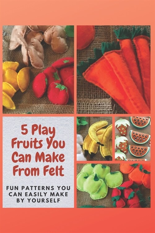 5 Play Fruits You Can Make From Felt: Fun Patterns You Can Easily Make by Yourself (Paperback)