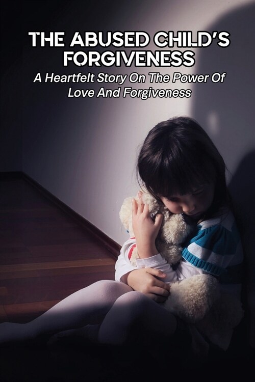 The Abused ChildS Forgiveness: A Heartfelt Story On The Power Of Love And Forgiveness: Physical Abuse Survivor Book (Paperback)