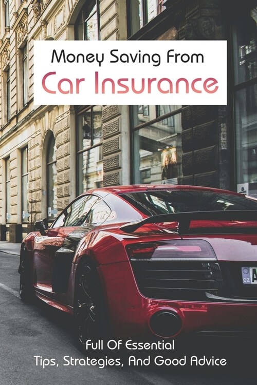 Money Saving From Car Insurance: Full Of Essential Tips, Strategies, And Good Advice: Realistic Ways To Save Money (Paperback)
