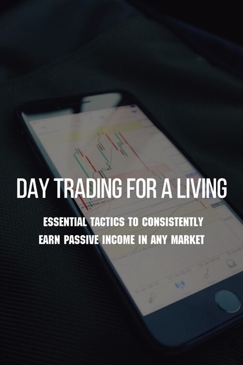 Day Trading For A Living: Essential Tactics To Consistently Earn Passive Income In Any Market: Day Trader Books (Paperback)