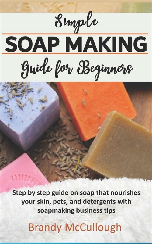 Simple Soapmaking Guide for Beginners: Step by step guide on soap that nourishes your skin, pets, and detergents with soapmaking business tips. (Paperback)