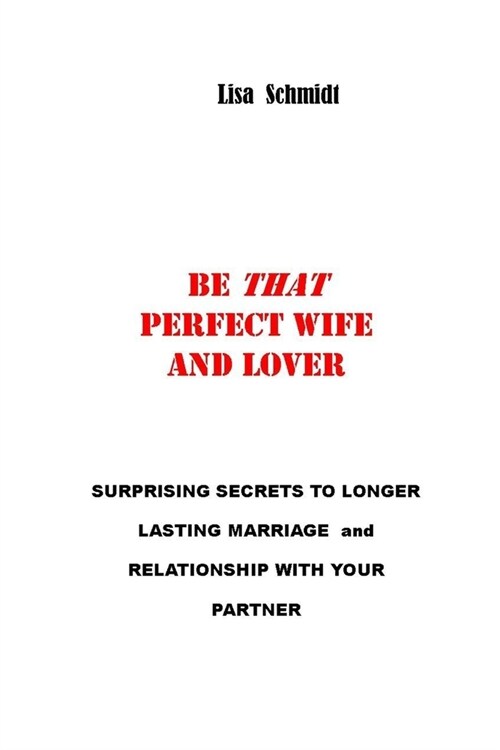 Be That Perfect Wife and Lover: Surprising Secrets to Longer Lasting Marriage and Relationship with Your Partner. Winning with Joy, without Arguments. (Paperback)