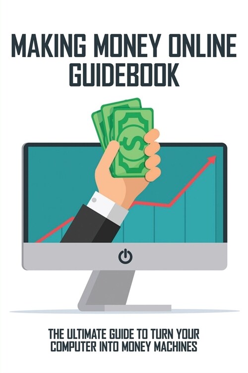 Making Money Online Guidebook: The Ultimate Guide To Turn Your Computer Into Money Machines: Smart Passive Income Ideas (Paperback)
