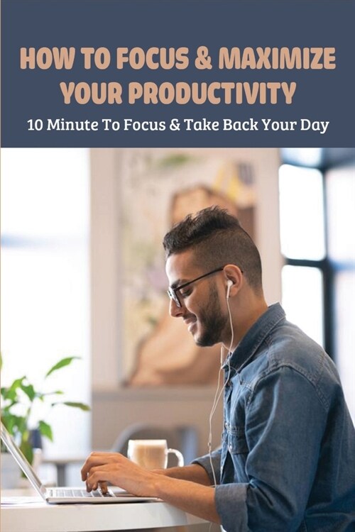 How To Focus & Maximize Your Productivity: 10 Minute To Focus & Take Back Your Day: How To Focus On Yourself (Paperback)