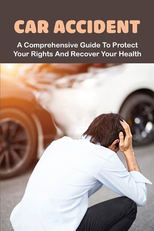Car Accident: A Comprehensive Guide To Protect Your Rights And Recover Your Health: Car Accident Case (Paperback)