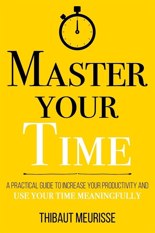 Master Your Time: A Practical Guide to Increase Your Productivity and Use Your Time Meaningfully (Paperback)