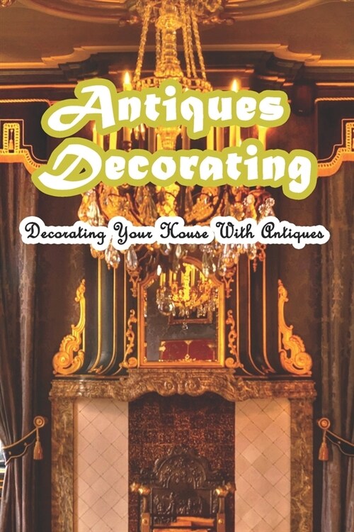 Antiques Decorating: Decorating Your House With Antiques: How to Decorate Your House with Antiques (Paperback)