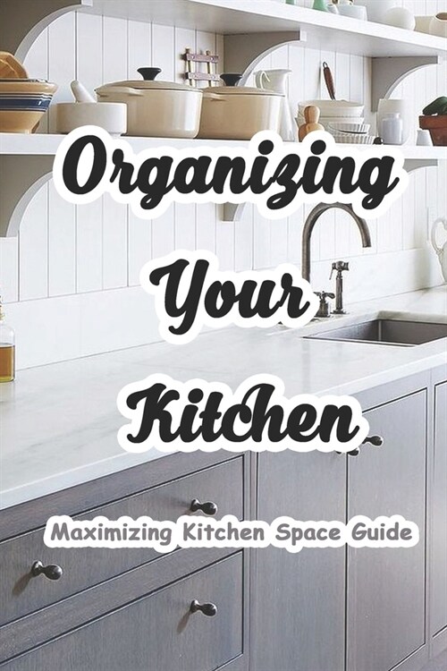 Organizing Your Kitchen: Maximizing Kitchen Space Guide: How to Organize Any Space in Your House Book (Paperback)