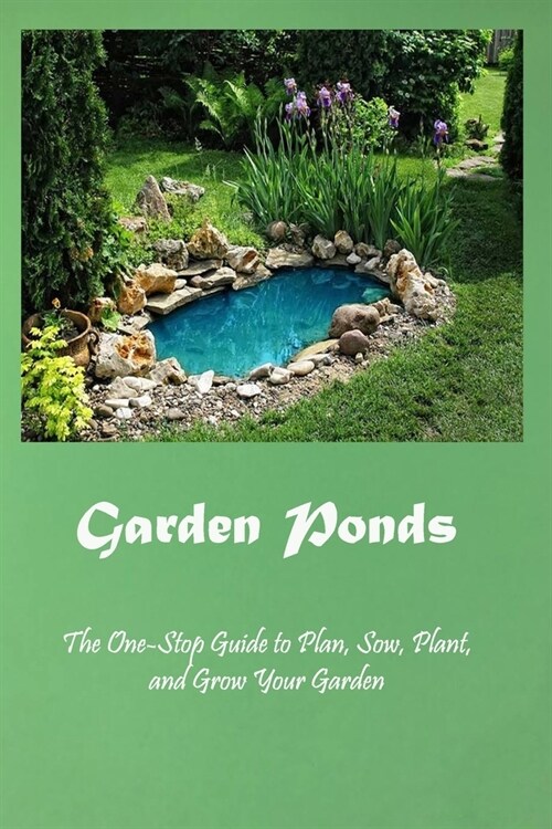 Garden Ponds: The One-Stop Guide to Plan, Sow, Plant, and Grow Your Garden: Garden Ponds, Fountains & Waterfalls for Your Home (Paperback)