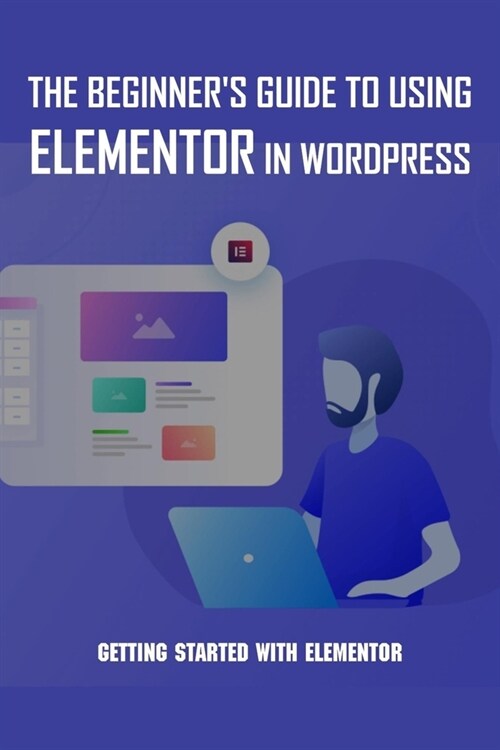 The Beginners Guide To Using Elementor In WordPress: Getting Started With Elementor: Wordpress Guide Book (Paperback)