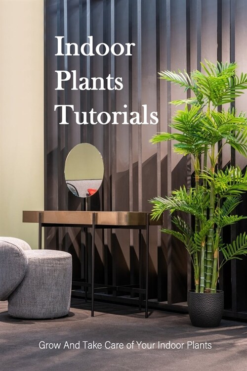 Indoor Plants Tutorials: Grow And Take Care of Your Indoor Plants: Houseplants Guide (Paperback)