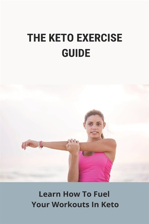 The Keto Exercise Guide: Learn How To Fuel Your Workouts In Keto: Is Exercise Recommended On The Keto Diet (Paperback)