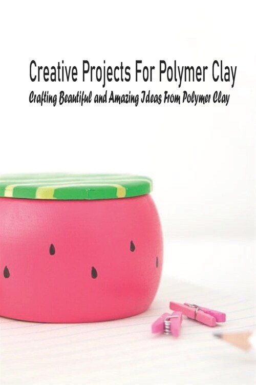 Creative Projects For Polymer Clay: Crafting Beautiful and Amazing Ideas From Polymer Clay: Polymer Clay Ideas For Kids (Paperback)