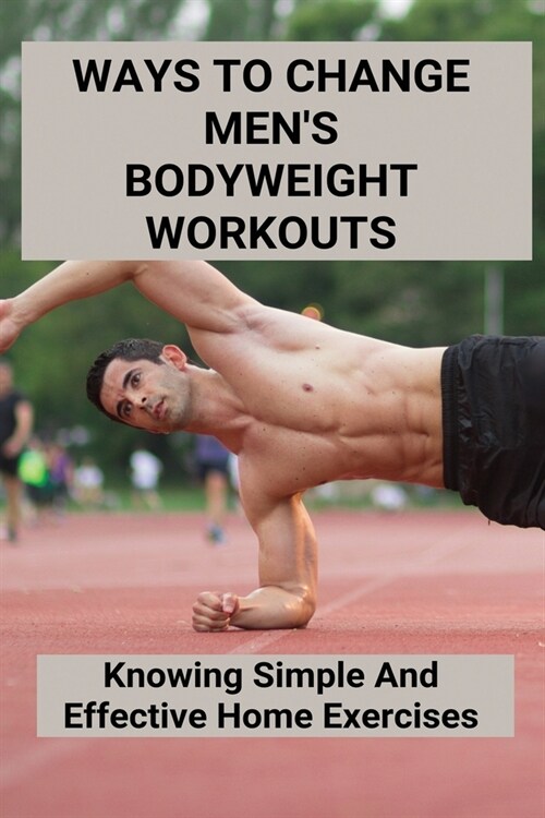 Ways To Change Mens Bodyweight Workouts: Knowing Simple And Effective Home Exercises: Bodyweight Fitness (Paperback)