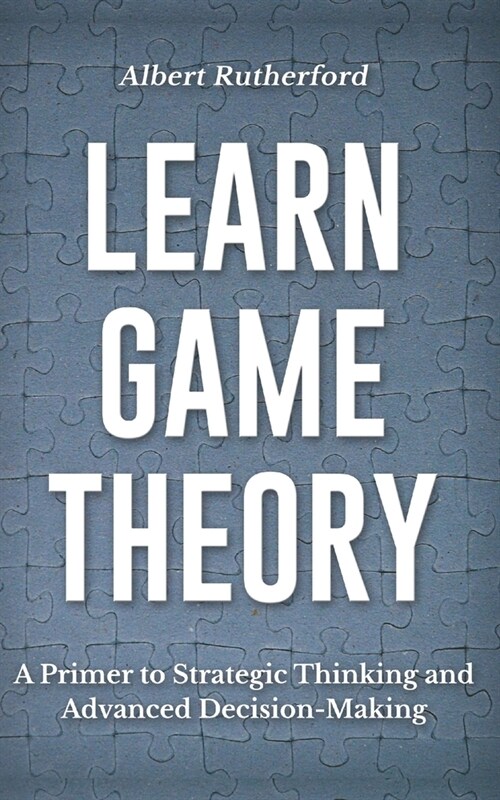 Learn Game Theory: A Primer to Strategic Thinking and Advanced Decision-Making. (Paperback)