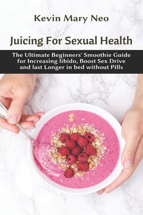Juicing for Sexual Health: The Ultimate Beginners Smoothie Guide for increasing Libido, boost Sex Drive and last longer in Bed without Pills (Paperback)