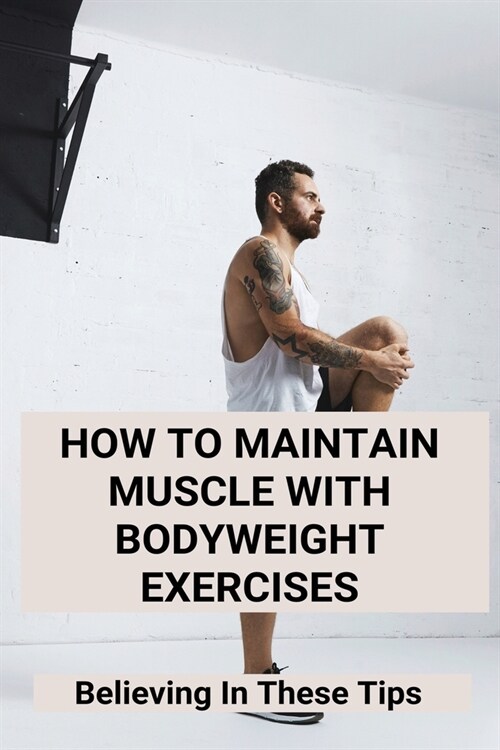How To Maintain Muscle With Bodyweight Exercises: Believing In These Tips: Can You Build Muscle With Bodyweight Exercises (Paperback)