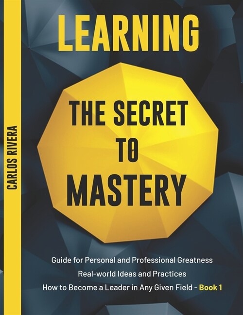 Learning the Secret to Mastery: Guide for Personal and Professional Greatness - Real-world Ideas and Practices - How to Become a Leader in Any Given F (Paperback)