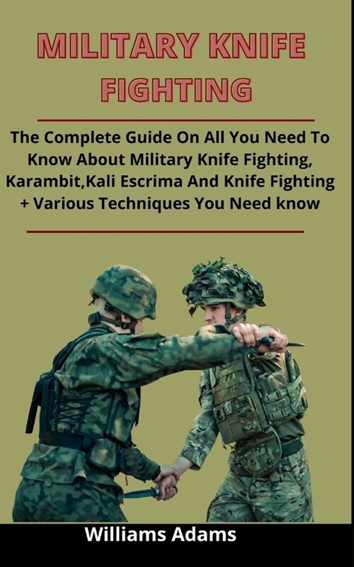 Military Knife Fighting: The Complete Guide On All You Need To Know About Military Knife Fighting, Karambit, Kali Escrima And Knife Fighting + (Paperback)
