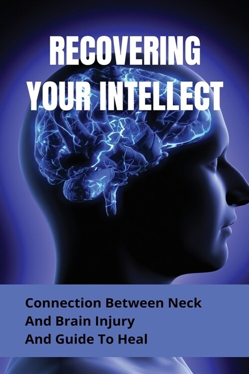 Recovering Your Intellect: Connection Between Neck And Brain Injury And Guide To Heal: Brain Concussion Recovery (Paperback)