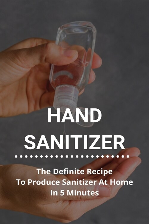 Hand Sanitizer: The Definite Recipe To Produce Sanitizer At Home In 5 Minutes: Make Sanitizer Wipes At Home (Paperback)