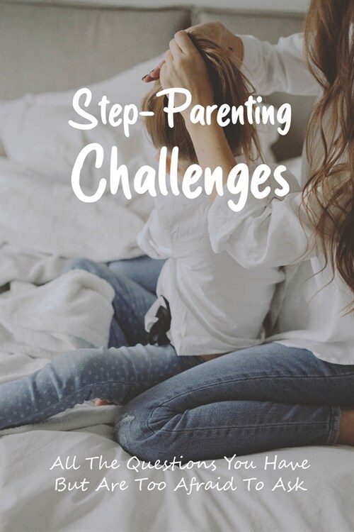 Step-Parenting Challenges: All The Questions You Have But Are Too Afraid To Ask: How To Be Great Step Parent (Paperback)