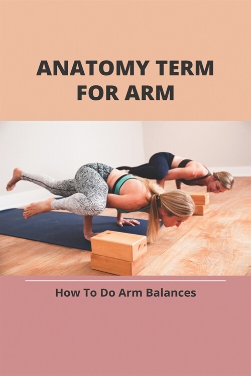 Anatomy Term For Arm: How To Do Arm Balances: Beginner Arm Balances (Paperback)