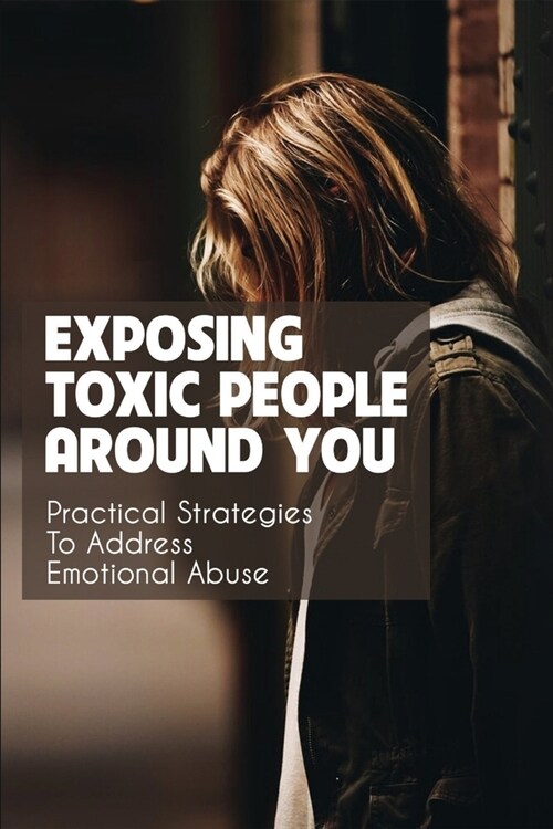 Exposing Toxic People Around You: Practical Strategies To Address Emotional Abuse: Humanistic Psychology (Paperback)