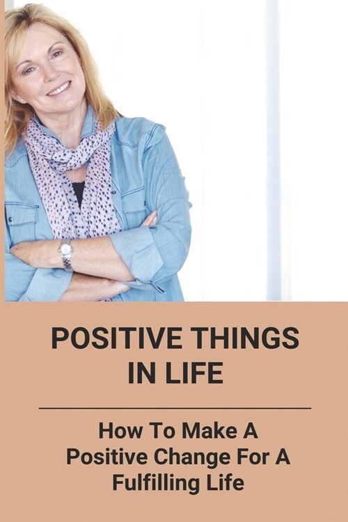 Positive Things In Life: How To Make A Positive Change For A Fulfilling Life: How To Change Your Life For The Better (Paperback)