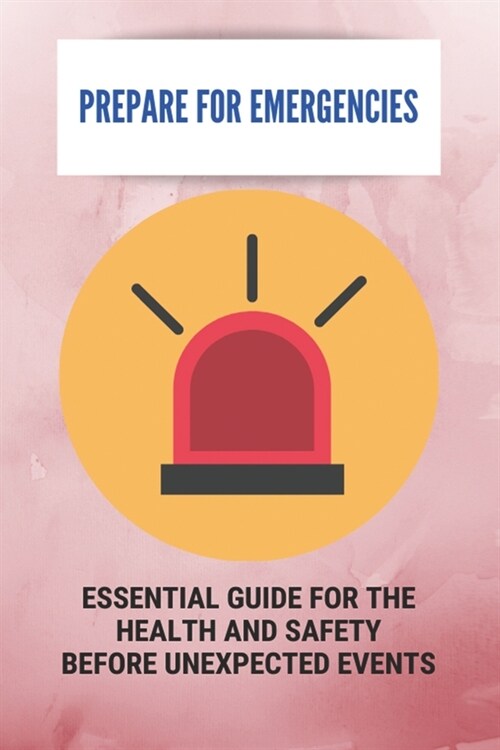 Prepare For Emergencies: Essential Guide For The Health And Safety Before Unexpected Events: Disaster Response Ideas (Paperback)