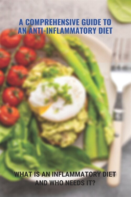 A Comprehensive Guide To An Anti-Inflammatory Diet: What Is An Inflammatory Diet And Who Needs It?: What Foods Help Eliminate Inflammation (Paperback)