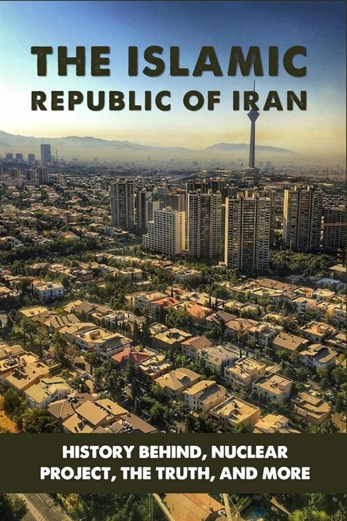 The Islamic Republic Of Iran: History Behind, Nuclear Project, The Truth, And More: Iran History Documentary (Paperback)