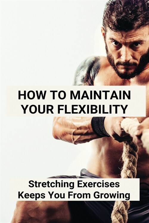How To Maintain Your Flexibility: Stretching Exercises Keeps You From Growing: How Beneficial Are Flexibility Exercises (Paperback)